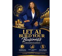 Let AI Build Your Business: A Beginner’s Blueprint to Start, Grow, and Scale Your Online Business with AI