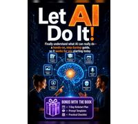 LET AI DO IT!: Finally understand what AI can really do - a hands-on, step-bystep guide, so it works for you starting today