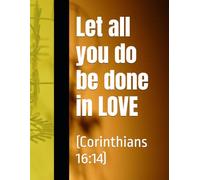 Let all you do be done in LOVE: (Corinthians 16:14)
