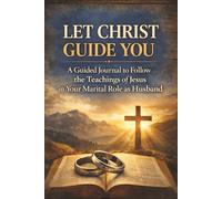 Let Christ Guide You: A Guided Journal to Follow the Teachings of Jesus in Your Marital Role as a Husband