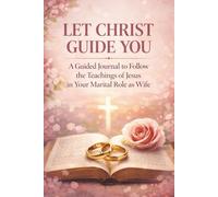 Let Christ Guide You: A Guided Journal to Follow the Teachings of Jesus in Your Marital Role as Wife