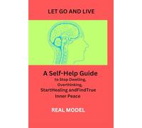 LET GO AND LIVE: A Self-Help Guide to Stop Dwelling, Overthinking, Start Healing and Find True Inner Peace