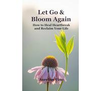 Let Go & Bloom Again: How to Heal Heartbreak and Reclaim Your Life