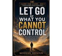 LET GO OF WHAT YOU CANNOT CONTROL: How to Release Uncertainty, Stop Fighting Reality, and Put Your Energy Where It Can Make a Difference: 4 (Lessons from Legends)