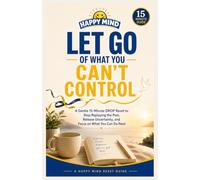 Let Go of What You Can't Control: A Gentle 15-Minute DROP Reset to Stop Replaying the Past, Release Uncertainty, and Focus on What You Can Do Next (Happy Mind Reset Guides)