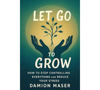 Let Go to Grow: How to Stop Controlling Everything and Reduce Your Stress