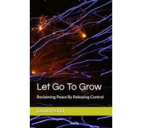 Let Go To Grow: Reclaiming Peace By Releasing Control