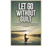 LET GO WITHOUT GUILT: A Practical Guide for Parents of Adult Children to Release Guilt, Reclaim Peace, and Heal After Heartbreak