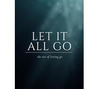 Let It All Go - The Art of Letting Go: Stop Letting Everything Affect You: How to Break Free from Overthinking, Emotional Chaos, and Self-Sabotage