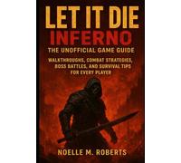 Let It Die: Inferno - The Unofficial Game Guide: Walkthroughs, Combat Strategies, Boss Battles, and Survival Tips for Every Player