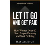 LET IT GO AND GET PAID: How Women Over 40 Stop People-Pleasing and Start Profiting