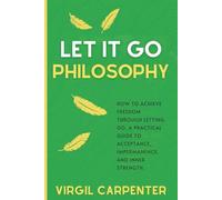 Let It Go Philosophy: How to Achieve Freedom Through Letting Go. A Practical Guide to Acceptance, Impermanence, and Inner Strength.