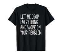 Let Me Drop Everything and Work On Your Problem Camiseta