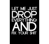 Let Me Just Drop Everything And Fix Your Shit: Blank Lined Notebook with Humor Quotes On Cover for Work, Co-workers, Teammates, Managers, Boss , Directors, Friends (100 pages - 6x9 inch)
