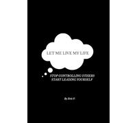 LET ME LIVE MY LIFE: STOP CONTROLNG OTHERS. START LEADING YOURSELF