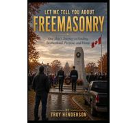 Let Me Tell You About Freemasonry: One Man's Journey to Finding Brotherhood, Purpose and Home