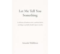 Let Me Tell You Something: A collection of Southern stories, unsolicited advice, and things we probably should’ve kept to ourselves