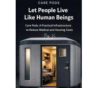 Let People Live Like Human Beings: Care Pods: A Practical Infrastructure to Reduce Medical and Housing Costs (21st Century Policy Redesign)