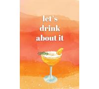 Let’s Drink About It - Cocktail Recipe Notebook: A Stylish Mixology Journal for Cocktail Recipes, Tasting Notes & Drink Ideas