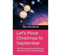 Let’s Move Christmas to September: The Astronomical and Historical Proof of Christ’s True Birthdate (All about the Bible)