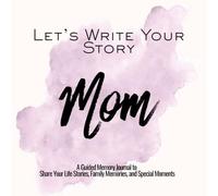 Let’s Write Your Story Mom: A Guided Memory Journal to Share Your Life Stories, Family Memories, and Special Moments