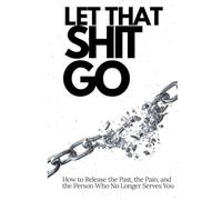 Let That Shit Go: How to Release the Pain, the Past and the Person Who No Longer Serves You