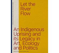 Let the River Flow: An Eco-Indigenous Uprising and its Legacies in Art and Politics