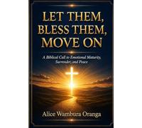 LET THEM, BLESS THEM, MOVE ON: A Biblical Call to Emotional Maturity, Surrender, and Peace