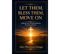 LET THEM, BLESS THEM, MOVE ON: A Biblical Call to Emotional Maturity, Surrender, and Peace