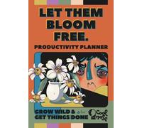 Let Them Bloom Free - Grow Wild & Get Things Done: A Productivity Planner for Free Spirits