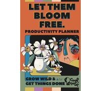 Let Them Bloom Free - Grow Wild & Get Things Done: A Productivity Planner for Free Spirits