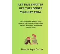 Let Time Shatter Her The Longer You Stay Away: The Discipline of Walking Away, Breaking the Pattern, and Becoming the Man Who Never Needs to Be Chosen Again