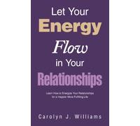 Let Your Energy Flow in Your Relationships: Learn How to Energize Your Relationships for a Happier More Fulfilling Life