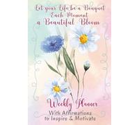 Let your Life be a Bouquet Each Moment a Beautiful Bloom: Weekly Planner for Women, with Affirmations to Inspire and Motivate