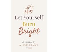 Let yourself Burn Bright: A Journal by Aurora & Ember Designs