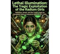 Lethal Illumination: The Tragic Exploitation of the Radium Girls: Radiation, Greed, and the Tragic Fight for Workplace Safety in Industrial America, 1917-1928