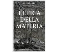 L'ETICA DELLA MATERIA: L’integrità di un artista: 4 (Biblioteca del Matericismo)