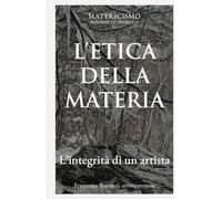 L'ETICA DELLA MATERIA: L’integrità di un artista (Biblioteca del Matericismo)