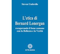 L'etica di Bernard Lonergan. Recuperando il bene comune con la bellezza e la verità (Teologia)