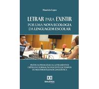 Letrar para Existir: Por uma Nova Ecologia da Linguagem Escolar: Práticas Pedagógicas, Letramentos Críticos e Formação Docente em Tempos de Multimodalidade Linguística