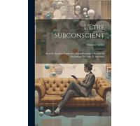 L'Etre Subconscient: Essai De Synthèse Explicative Des Phénomènes Obscurs De Psychologie Normale Et Anormale