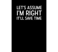 Let's Assume I'm Right, It'll Save Time: 6 x 9 Inch Sarcastic Notebook with 100 Lined Pages for Opinions, Arguments, Ideas & Random Thoughts