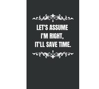 Let's Assume I'm Right, It'll Save Time: Funny Lined Notebook for Work, Stocking Fillers for Men, Women, Coworker
