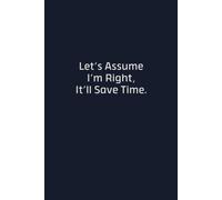 Let's Assume I'm Right It'll Save Time: Funny Sarcastic Lined Notebook, Gag Gift for Coworkers, Boss, Office, Men and Women, 110 Pages, 6x9