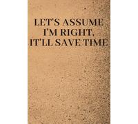 Let's assume I'm Right, It'll Save Time Notebook Journal - Funny Saying Sarcastic Work Gag Gift for Office Coworkers, Employees, Adults, Boss