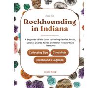 Let's Go Rockhounding in Indiana: A Beginner's Field Guide to Finding Geodes, Fossils, Calcite, Quartz, Pyrite, and Other Hoosier State Treasures - ... Tips, Checklists, and a Rockhound's Logbook