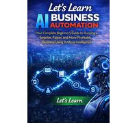 Let's Learn AI Business Automation: Your Complete Beginner's Guide to Running a Smarter, Faster, and More Profitable Business Using Artificial Intelligence (Let's Learn for AI & Technology)