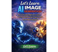 Let's Learn AI Image Generation: The Complete Beginner's Guide to Creating Stunning Images with AI - No Art Skills Required (Let's Learn for AI & Technology)
