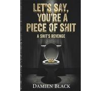 Let's Say, You're a Piece of Shit: A Shit's Revenge; An Absurdist Fiction of Dark Comedy, Crime, and Revenge
