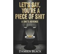 Let's Say, You're a Piece of Shit: A Shit's Revenge; An Absurdist Fiction of Dark Comedy, Crime, and Revenge